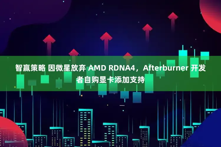 智赢策略 因微星放弃 AMD RDNA4，Afterburner 开发者自购显卡添加支持