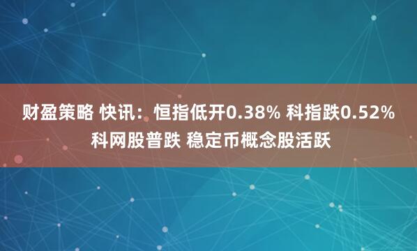 财盈策略 快讯：恒指低开0.38% 科指跌0.52% 科网股普跌 稳定币概念股活跃