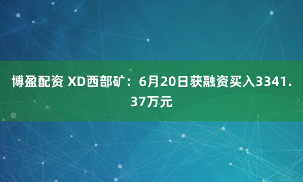 博盈配资 XD西部矿：6月20日获融资买入3341.37万元