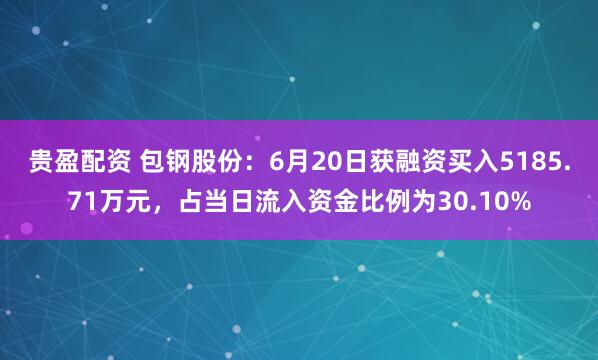 贵盈配资 包钢股份：6月20日获融资买入5185.71万元，占当日流入资金比例为30.10%