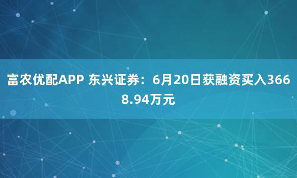 富农优配APP 东兴证券：6月20日获融资买入3668.94万元