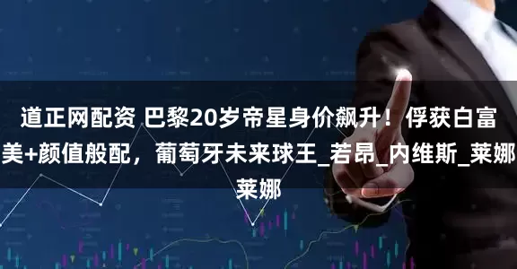 道正网配资 巴黎20岁帝星身价飙升！俘获白富美+颜值般配，葡萄牙未来球王_若昂_内维斯_莱娜