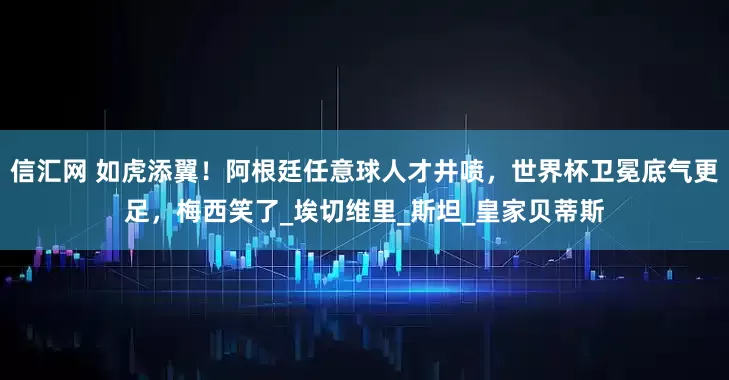 信汇网 如虎添翼！阿根廷任意球人才井喷，世界杯卫冕底气更足，梅西笑了_埃切维里_斯坦_皇家贝蒂斯