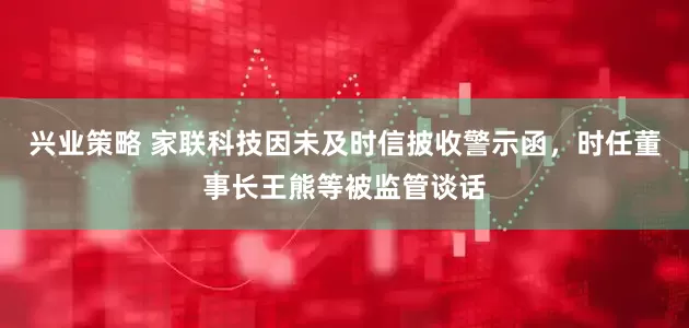 兴业策略 家联科技因未及时信披收警示函，时任董事长王熊等被监管谈话