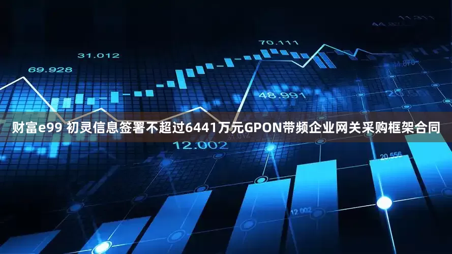 财富e99 初灵信息签署不超过6441万元GPON带频企业网关采购框架合同