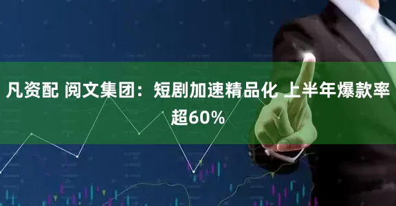 凡资配 阅文集团：短剧加速精品化 上半年爆款率超60%