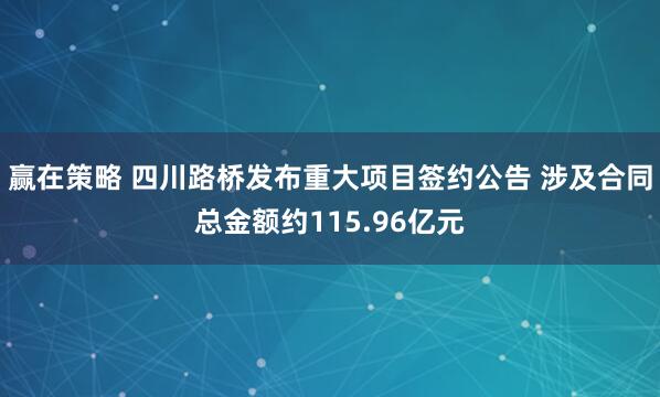 赢在策略 四川路桥发布重大项目签约公告 涉及合同总金额约115.96亿元