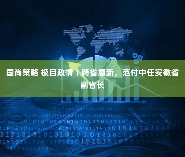 国尚策略 极目政情丨跨省履新，范付中任安徽省副省长