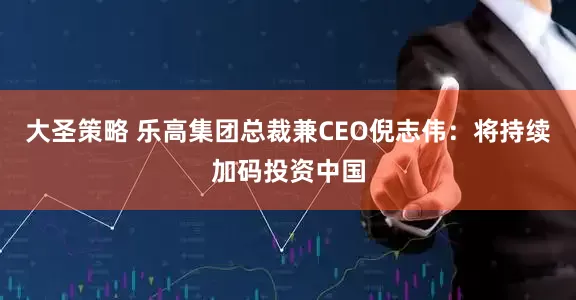 大圣策略 乐高集团总裁兼CEO倪志伟：将持续加码投资中国
