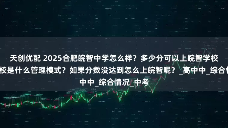 天创优配 2025合肥皖智中学怎么样？多少分可以上皖智学校？皖智学校是什么管理模式？如果分数没达到怎么上皖智呢？_高中中_综合情况_中考