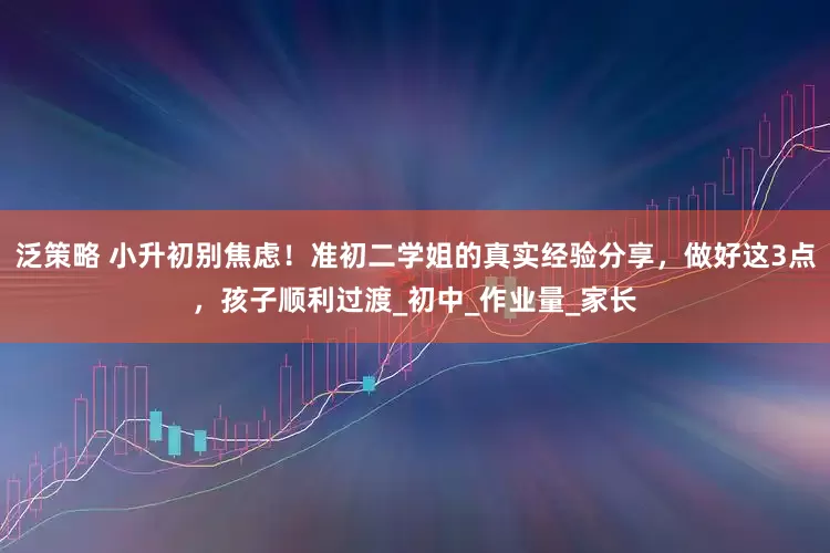 泛策略 小升初别焦虑！准初二学姐的真实经验分享，做好这3点，孩子顺利过渡_初中_作业量_家长