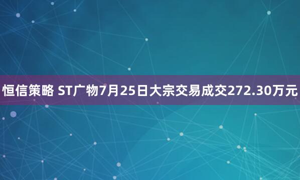 恒信策略 ST广物7月25日大宗交易成交272.30万元
