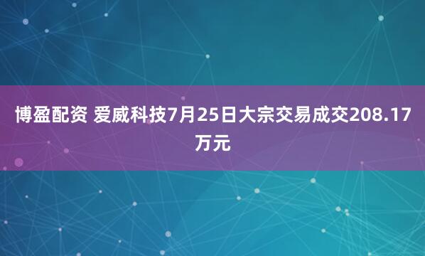 博盈配资 爱威科技7月25日大宗交易成交208.17万元