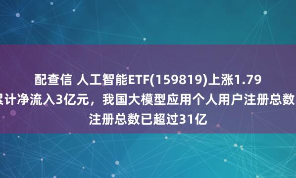 配查信 人工智能ETF(159819)上涨1.79%，近5日累计净流入3亿元，我国大模型应用个人用户注册总数已超过31亿