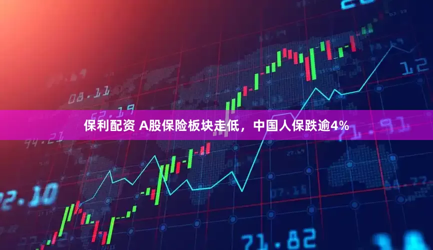 保利配资 A股保险板块走低，中国人保跌逾4%