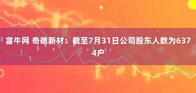 富牛网 奇德新材：截至7月31日公司股东人数为6374户