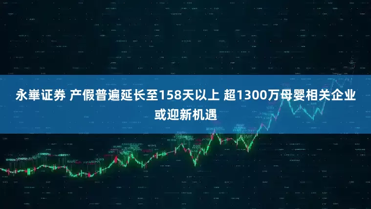 永崋证券 产假普遍延长至158天以上 超1300万母婴相关企业或迎新机遇