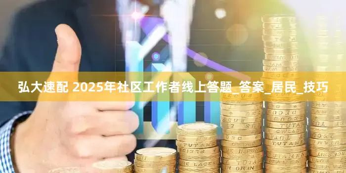 弘大速配 2025年社区工作者线上答题_答案_居民_技巧