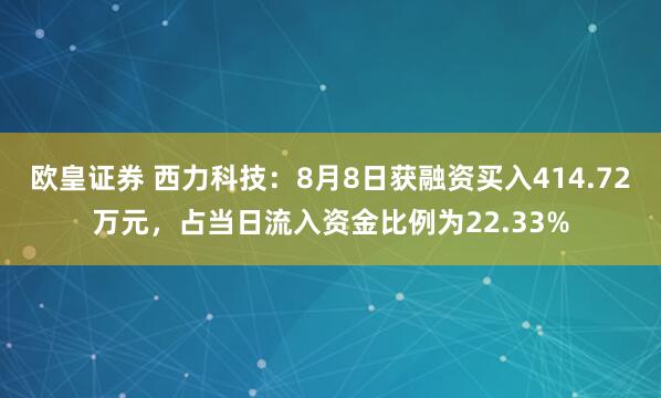 欧皇证券 西力科技：8月8日获融资买入414.72万元，占当日流入资金比例为22.33%