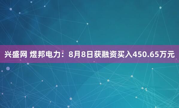 兴盛网 煜邦电力：8月8日获融资买入450.65万元