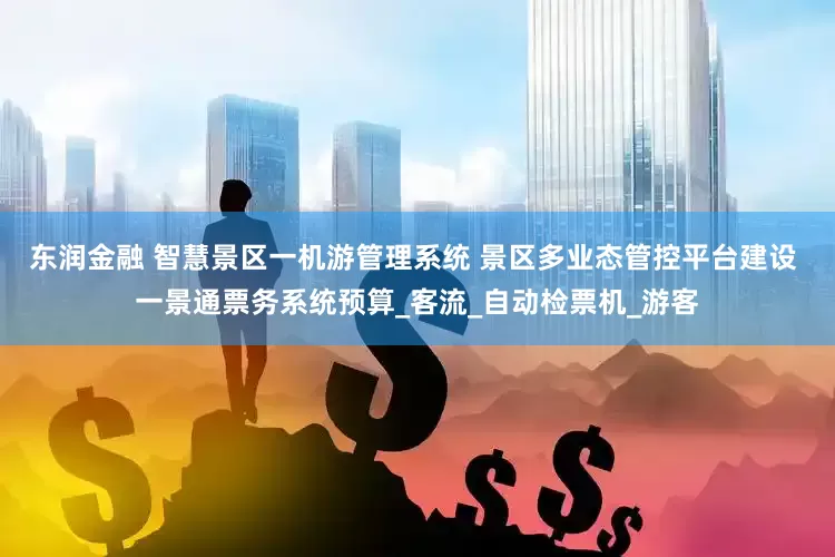 东润金融 智慧景区一机游管理系统 景区多业态管控平台建设 一景通票务系统预算_客流_自动检票机_游客