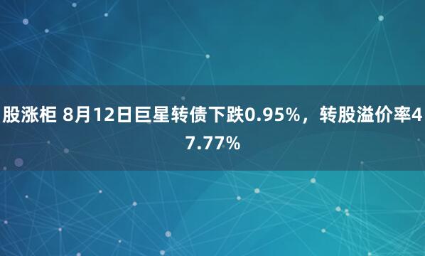 股涨柜 8月12日巨星转债下跌0.95%，转股溢价率47.77%