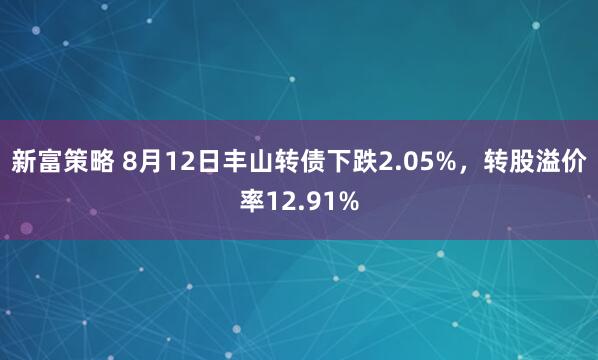 新富策略 8月12日丰山转债下跌2.05%，转股溢价率12.91%