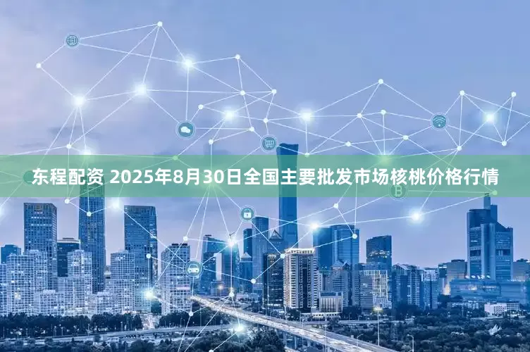 东程配资 2025年8月30日全国主要批发市场核桃价格行情