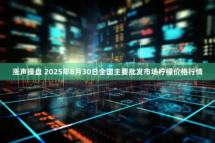 涨声操盘 2025年8月30日全国主要批发市场柠檬价格行情