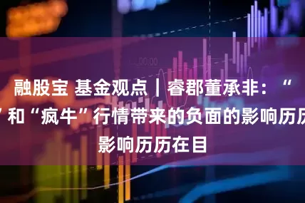融股宝 基金观点｜睿郡董承非：“快牛”和“疯牛”行情带来的负面的影响历历在目