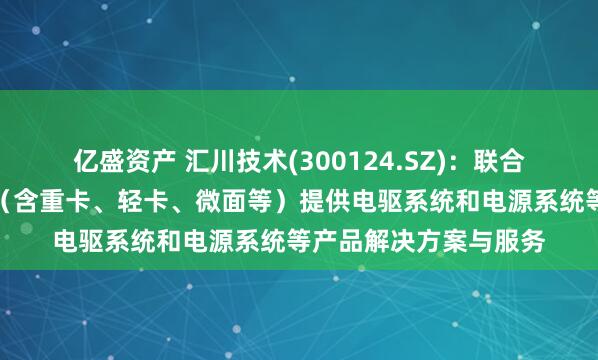 亿盛资产 汇川技术(300124.SZ)：联合动力为新能源商用车（含重卡、轻卡、微面等）提供电驱系统和电源系统等产品解决方案与服务