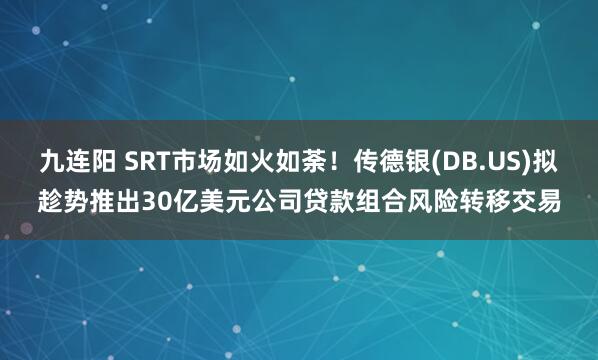九连阳 SRT市场如火如荼！传德银(DB.US)拟趁势推出30亿美元公司贷款组合风险转移交易