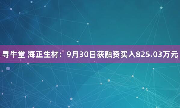 寻牛堂 海正生材：9月30日获融资买入825.03万元