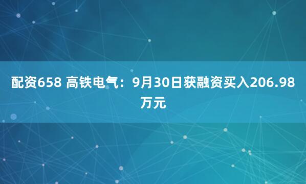 配资658 高铁电气：9月30日获融资买入206.98万元