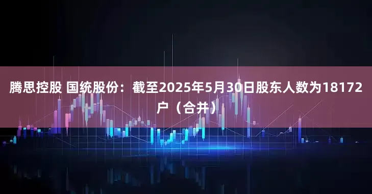 腾思控股 国统股份：截至2025年5月30日股东人数为18172户（合并）