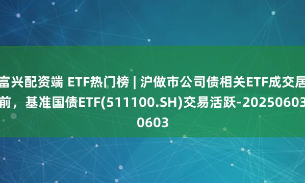 富兴配资端 ETF热门榜 | 沪做市公司债相关ETF成交居前，基准国债ETF(511100.SH)交易活跃-20250603