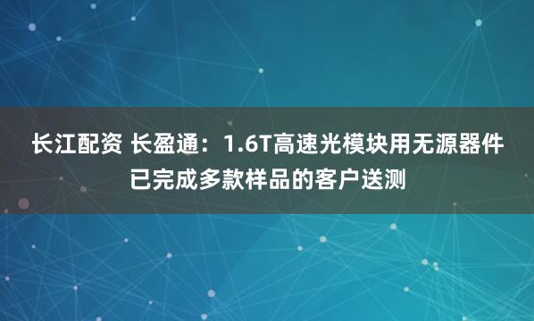 长江配资 长盈通：1.6T高速光模块用无源器件已完成多款样品的客户送测