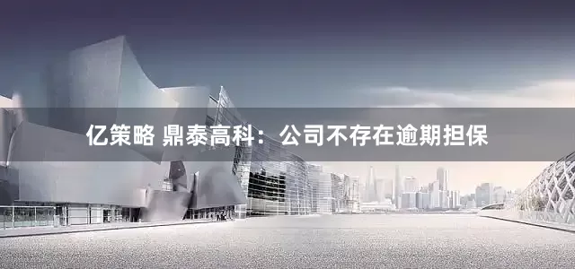 亿策略 鼎泰高科：公司不存在逾期担保